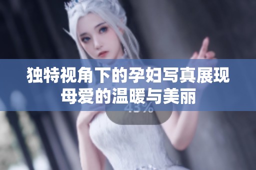 獨特視角下的孕婦寫真展現(xiàn)母愛的溫暖與美麗
