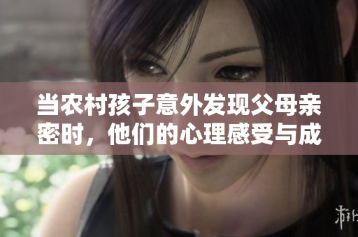 當(dāng)農(nóng)村孩子意外發(fā)現(xiàn)父母親密時，他們的心理感受與成長影響
