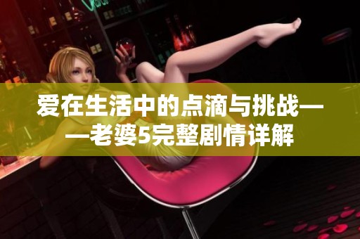 愛在生活中的點滴與挑戰(zhàn)——老婆5完整劇情詳解