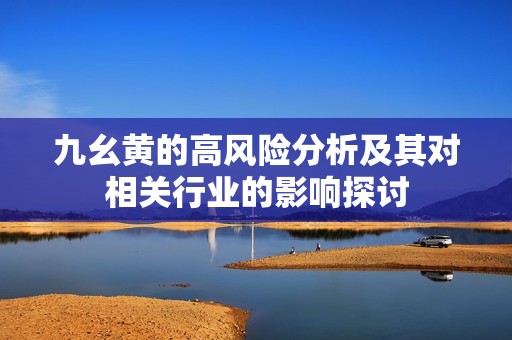 九幺黃的高風險分析及其對相關(guān)行業(yè)的影響探討