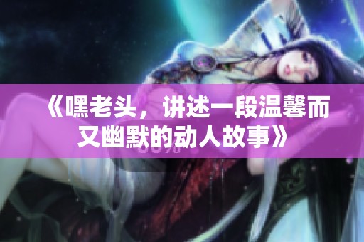 《嘿老頭，講述一段溫馨而又幽默的動(dòng)人故事》