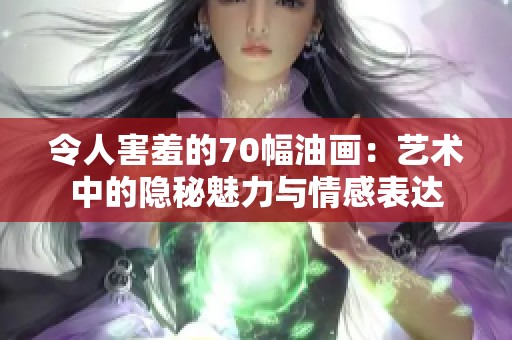 令人害羞的70幅油畫：藝術(shù)中的隱秘魅力與情感表達(dá)