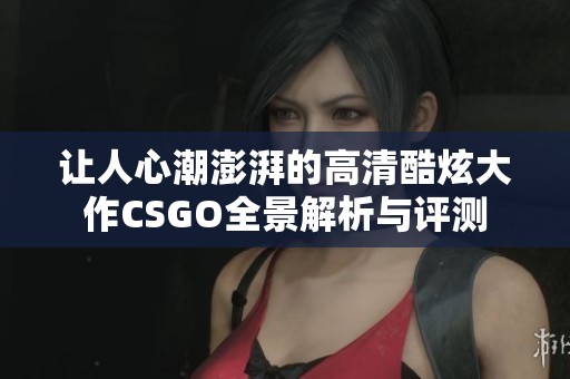讓人心潮澎湃的高清酷炫大作CSGO全景解析與評(píng)測(cè)