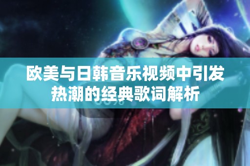 歐美與日韓音樂視頻中引發(fā)熱潮的經(jīng)典歌詞解析