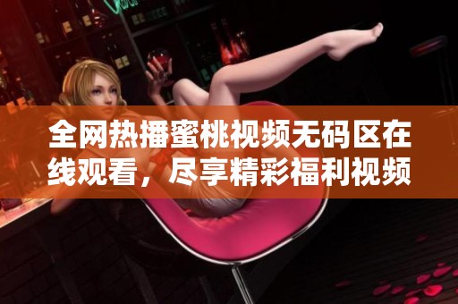 全網(wǎng)熱播蜜桃視頻無碼區(qū)在線觀看，盡享精彩福利視頻內(nèi)容