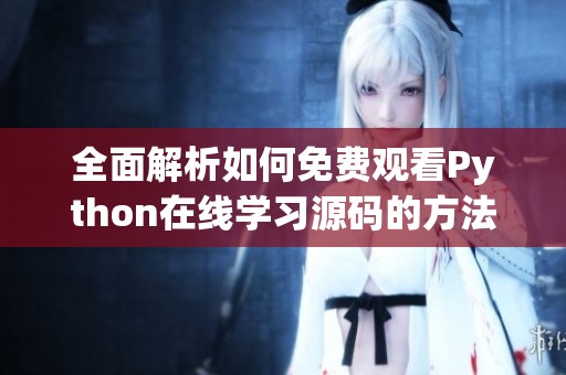 全面解析如何免費(fèi)觀看Python在線學(xué)習(xí)源碼的方法與途徑 全面解析如何免費(fèi)觀看Python在線學(xué)習(xí)源碼的方法與途徑