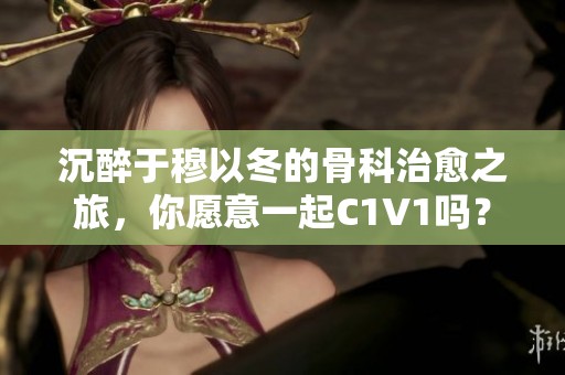 沉醉于穆以冬的骨科治愈之旅，你愿意一起C1V1嗎？