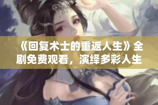 《回復(fù)術(shù)士的重返人生》全劇免費(fèi)觀看，演繹多彩人生轉(zhuǎn)折故事