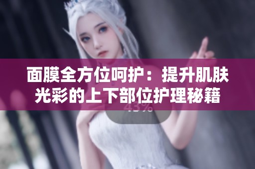 面膜全方位呵護：提升肌膚光彩的上下部位護理秘籍