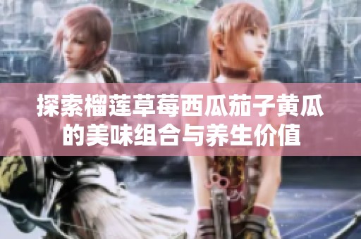 探索榴蓮草莓西瓜茄子黃瓜的美味組合與養(yǎng)生價值