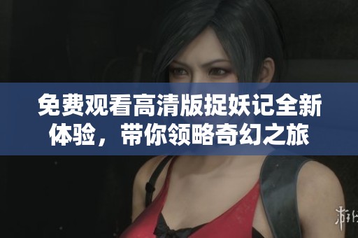 免費(fèi)觀看高清版捉妖記全新體驗(yàn)，帶你領(lǐng)略奇幻之旅