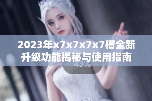 2023年x7x7x7x7槽全新升級(jí)功能揭秘與使用指南 2023年x7x7x7x7槽全新升級(jí)功能揭秘與使用指南
