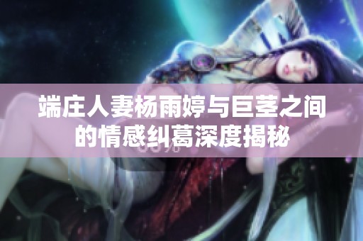端莊人妻楊雨婷與巨莖之間的情感糾葛深度揭秘