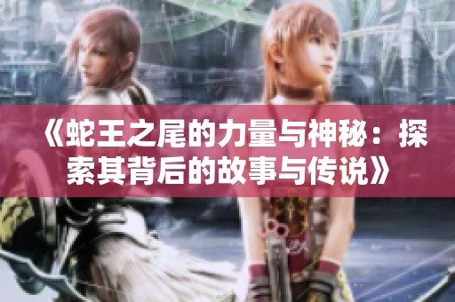 《蛇王之尾的力量與神秘：探索其背后的故事與傳說》