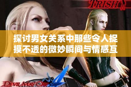 探討男女關系中那些令人捉摸不透的微妙瞬間與情感互動