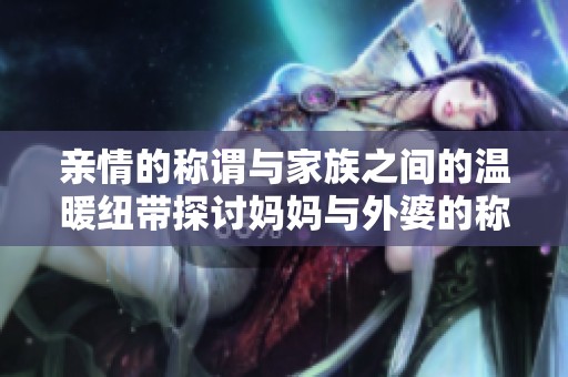 親情的稱謂與家族之間的溫暖紐帶探討媽媽與外婆的稱呼由來(lái)