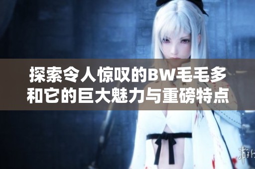 探索令人驚嘆的BW毛毛多和它的巨大魅力與重磅特點
