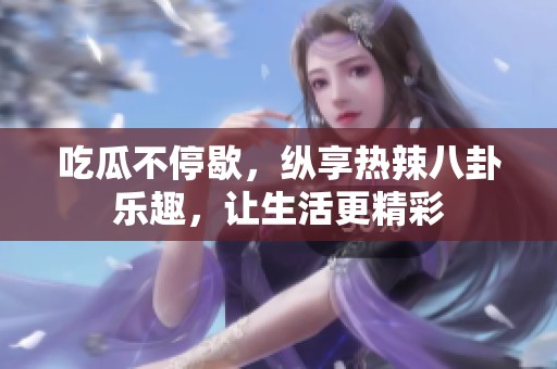 吃瓜不停歇，縱享熱辣八卦樂趣，讓生活更精彩