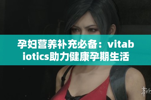 孕婦營養(yǎng)補充必備：vitabiotics助力健康孕期生活