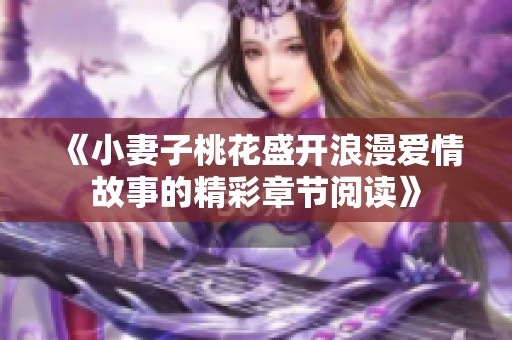 《小妻子桃花盛開浪漫愛情故事的精彩章節(jié)閱讀》