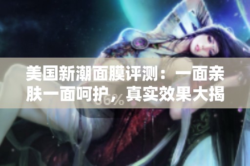 美國(guó)新潮面膜評(píng)測(cè)：一面親膚一面呵護(hù)，真實(shí)效果大揭秘