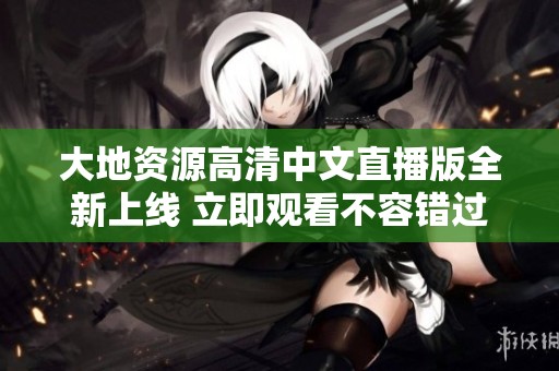 大地資源高清中文直播版全新上線 立即觀看不容錯(cuò)過(guò)