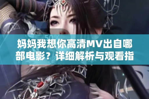 媽媽我想你高清MV出自哪部電影？詳細(xì)解析與觀看指南