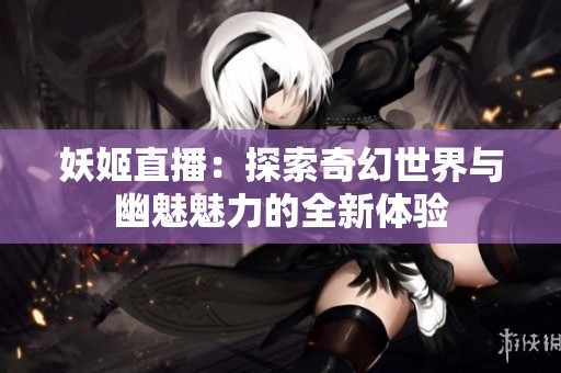 妖姬直播：探索奇幻世界與幽魅魅力的全新體驗(yàn)