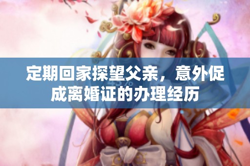 定期回家探望父親，意外促成離婚證的辦理經(jīng)歷