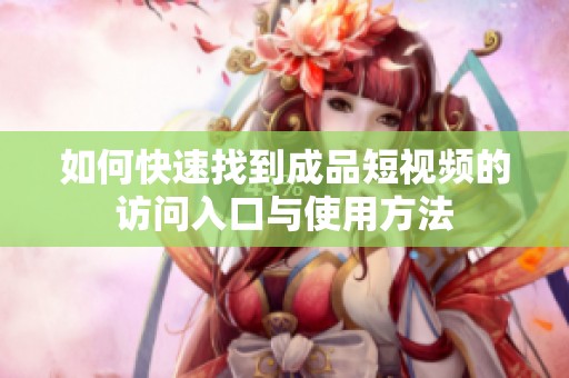 如何快速找到成品短視頻的訪問(wèn)入口與使用方法