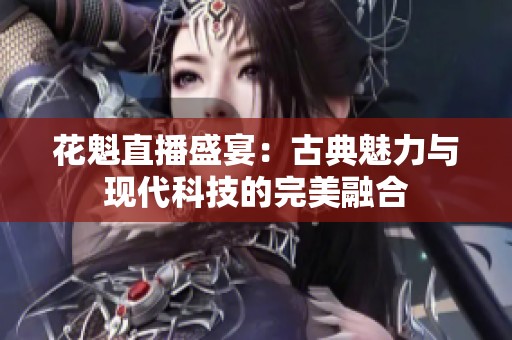 花魁直播盛宴：古典魅力與現(xiàn)代科技的完美融合