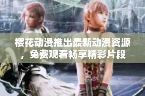 櫻花動(dòng)漫推出最新動(dòng)漫資源，免費(fèi)觀看暢享精彩片段