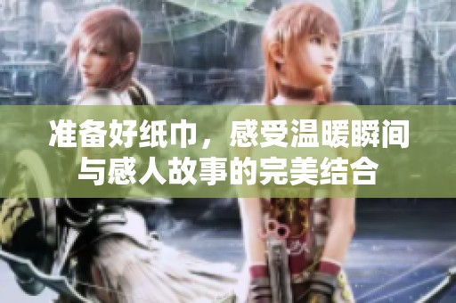 準(zhǔn)備好紙巾，感受溫暖瞬間與感人故事的完美結(jié)合