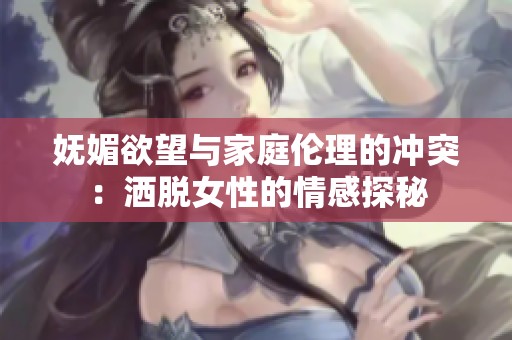 嫵媚欲望與家庭倫理的沖突：灑脫女性的情感探秘