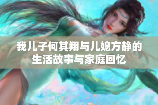 我兒子何其翔與兒媳方靜的生活故事與家庭回憶