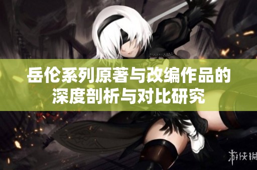 岳倫系列原著與改編作品的深度剖析與對(duì)比研究