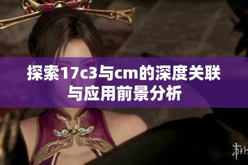 探索17c3與cm的深度關(guān)聯(lián)與應(yīng)用前景分析