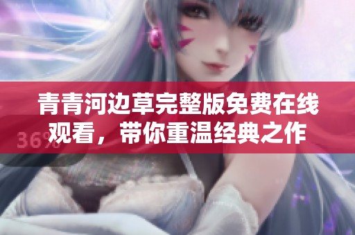 青青河邊草完整版免費在線觀看，帶你重溫經(jīng)典之作
