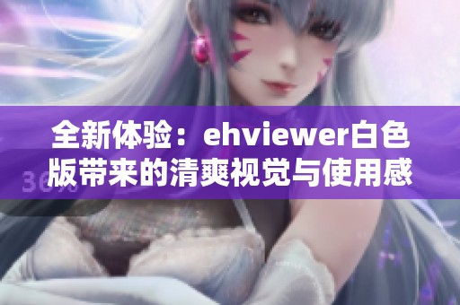 全新體驗(yàn)：ehviewer白色版帶來的清爽視覺與使用感受