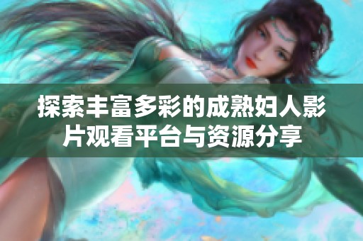 探索豐富多彩的成熟婦人影片觀看平臺(tái)與資源分享