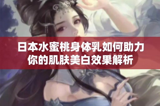 日本水蜜桃身體乳如何助力你的肌膚美白效果解析
