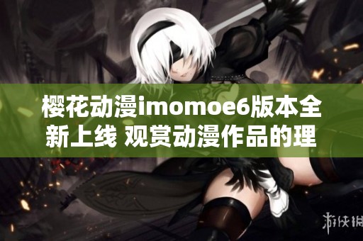 櫻花動漫imomoe6版本全新上線 觀賞動漫作品的理想平臺