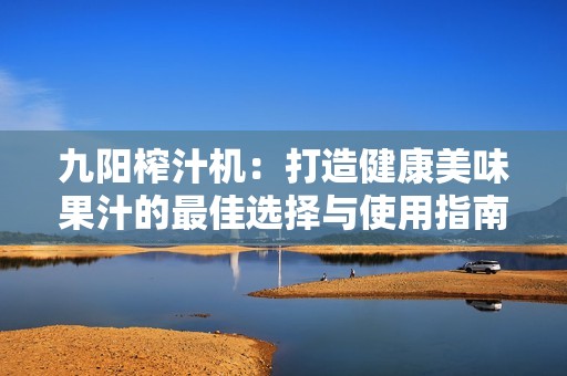 九陽榨汁機(jī)：打造健康美味果汁的最佳選擇與使用指南
