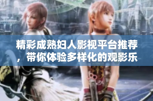 精彩成熟婦人影視平臺推薦，帶你體驗(yàn)多樣化的觀影樂趣