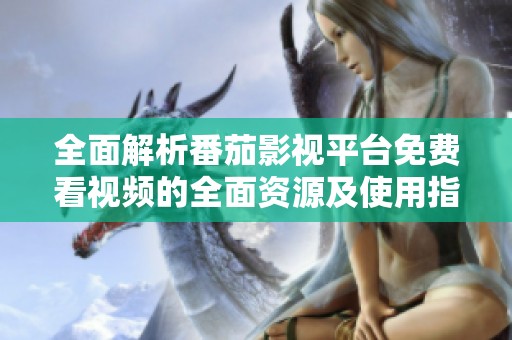 全面解析番茄影視平臺(tái)免費(fèi)看視頻的全面資源及使用指南