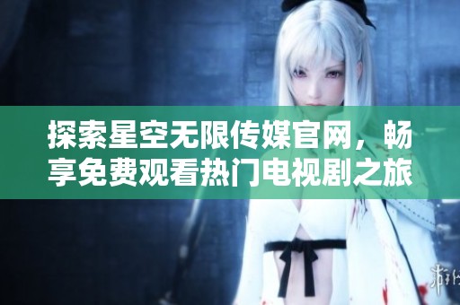 探索星空無限傳媒官網(wǎng)，暢享免費觀看熱門電視劇之旅