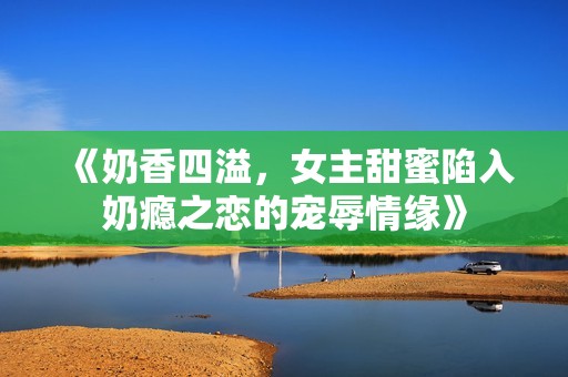 《奶香四溢，女主甜蜜陷入奶癮之戀的寵辱情緣》