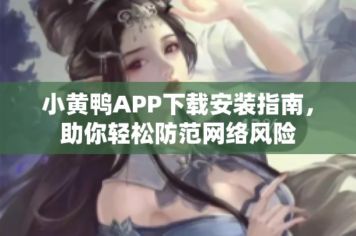 小黃鴨APP下載安裝指南，助你輕松防范網(wǎng)絡(luò)風(fēng)險
