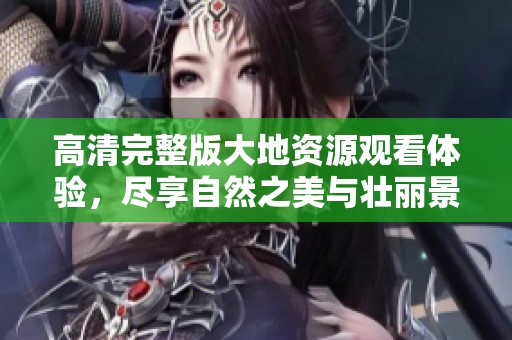 高清完整版大地資源觀看體驗，盡享自然之美與壯麗景觀
