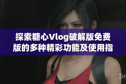 探索糖心Vlog破解版免費(fèi)版的多種精彩功能及使用指南